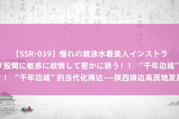 【SSR-039】憧れの競泳水着美人インストラクターは生徒のモッコリ股間に敏感に欲情して密かに誘う！！ “千年边城”的当代化腾达——陕西靖边高质地发展的实践