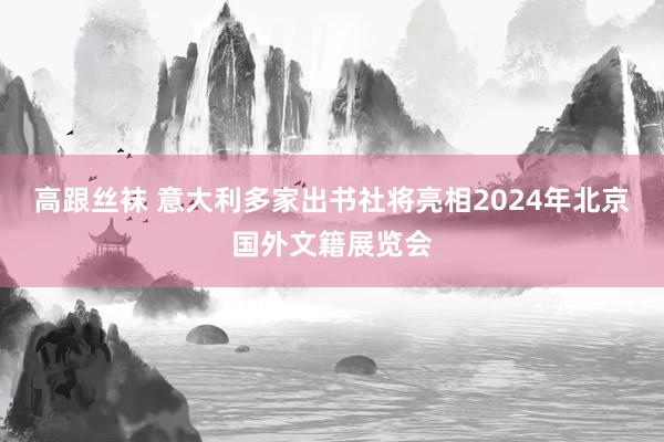 高跟丝袜 意大利多家出书社将亮相2024年北京国外文籍展览会