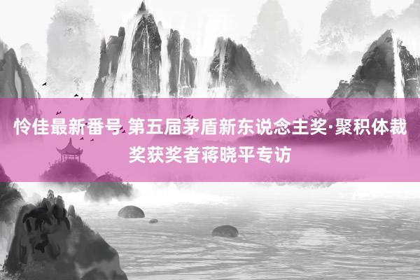 怜佳最新番号 第五届茅盾新东说念主奖·聚积体裁奖获奖者蒋晓平专访