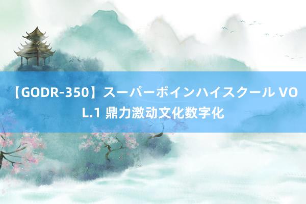 【GODR-350】スーパーボインハイスクール VOL.1 鼎力激动文化数字化