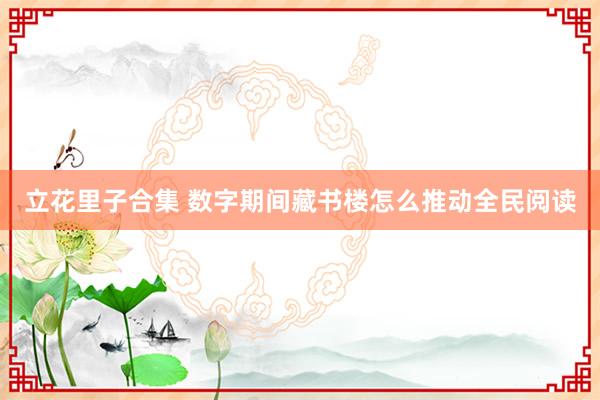 立花里子合集 数字期间藏书楼怎么推动全民阅读