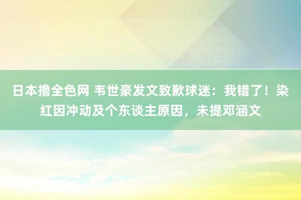 日本撸全色网 韦世豪发文致歉球迷：我错了！染红因冲动及个东谈主原因，未提邓涵文