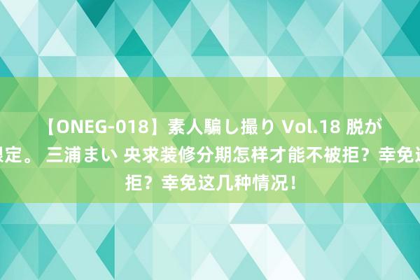 【ONEG-018】素人騙し撮り Vol.18 脱がし屋 美人限定。 三浦まい 央求装修分期怎样才能不被拒？幸免这几种情况！