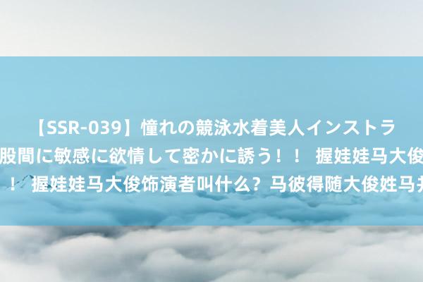 【SSR-039】憧れの競泳水着美人インストラクターは生徒のモッコリ股間に敏感に欲情して密かに誘う！！ 握娃娃马大俊饰演者叫什么？马彼得随大俊姓马并不简单