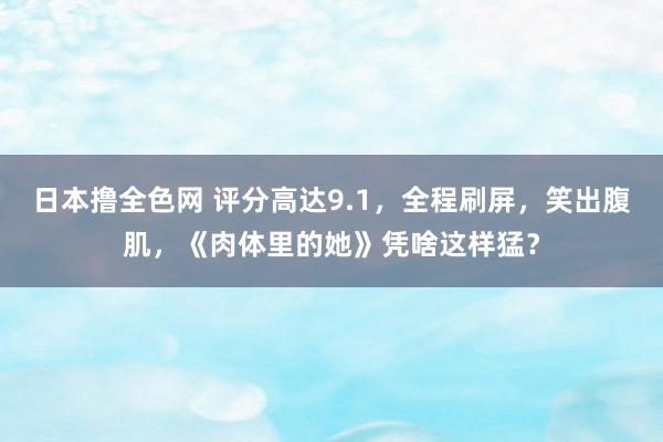 日本撸全色网 评分高达9.1，全程刷屏，笑出腹肌，《肉体里的她》凭啥这样猛？