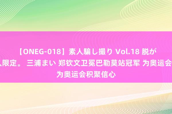 【ONEG-018】素人騙し撮り Vol.18 脱がし屋 美人限定。 三浦まい 郑钦文卫冕巴勒莫站冠军 为奥运会积聚信心