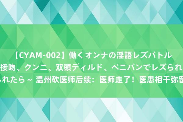 【CYAM-002】働くオンナの淫語レズバトル 2 ～もしも職場で濃厚接吻、クンニ、双頭ディルド、ペニバンでレズられたら～ 温州砍医师后续：医师走了！医患相干弥留，受害的其实是老匹夫！