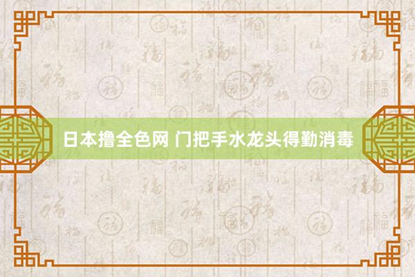 日本撸全色网 门把手水龙头得勤消毒