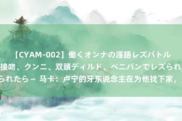 【CYAM-002】働くオンナの淫語レズバトル 2 ～もしも職場で濃厚接吻、クンニ、双頭ディルド、ペニバンでレズられたら～ 马卡：卢宁的牙东说念主在为他找下家，皇马对他要价3000万欧