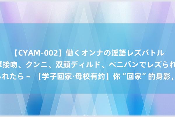 【CYAM-002】働くオンナの淫語レズバトル 2 ～もしも職場で濃厚接吻、クンニ、双頭ディルド、ペニバンでレズられたら～ 【学子回家·母校有约】你“回家”的身影，是最动东说念主的场景！