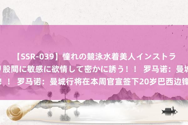 【SSR-039】憧れの競泳水着美人インストラクターは生徒のモッコリ股間に敏感に欲情して密かに誘う！！ 罗马诺：曼城行将在本周官宣签下20岁巴西边锋萨维奥