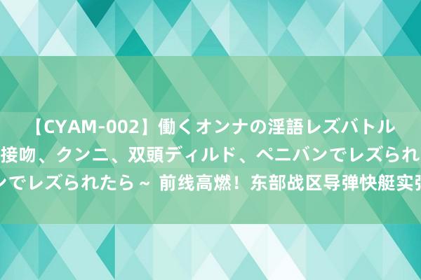 【CYAM-002】働くオンナの淫語レズバトル 2 ～もしも職場で濃厚接吻、クンニ、双頭ディルド、ペニバンでレズられたら～ 前线高燃！东部战区导弹快艇实弹教育火力全开