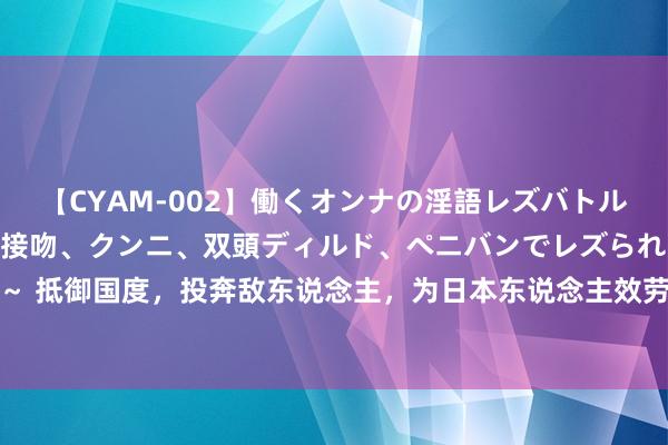 【CYAM-002】働くオンナの淫語レズバトル 2 ～もしも職場で濃厚接吻、クンニ、双頭ディルド、ペニバンでレズられたら～ 抵御国度，投奔敌东说念主，为日本东说念主效劳，最终成为了污名昭著的大汉奸