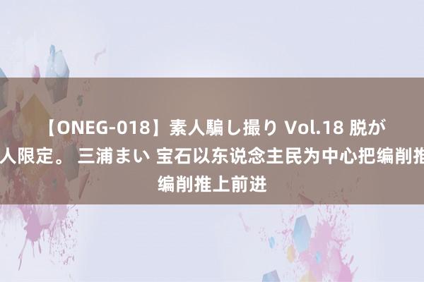 【ONEG-018】素人騙し撮り Vol.18 脱がし屋 美人限定。 三浦まい 宝石以东说念主民为中心把编削推上前进