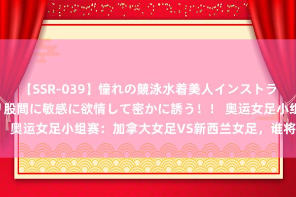 【SSR-039】憧れの競泳水着美人インストラクターは生徒のモッコリ股間に敏感に欲情して密かに誘う！！ 奥运女足小组赛：加拿大女足VS新西兰女足，谁将笑傲赛场？