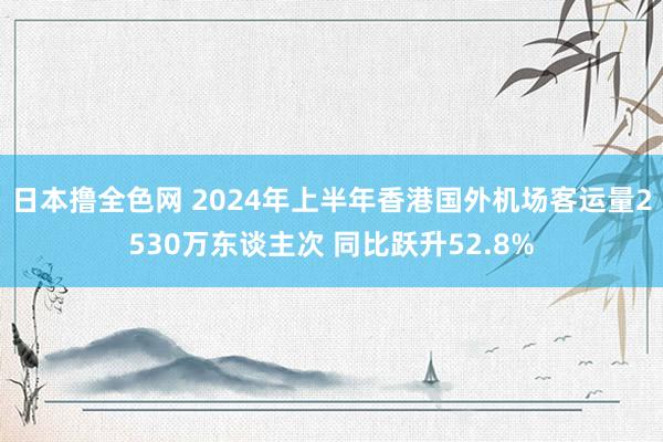 日本撸全色网 2024年上半年香港国外机场客运量2530万东谈主次 同比跃升52.8%