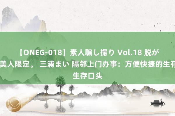 【ONEG-018】素人騙し撮り Vol.18 脱がし屋 美人限定。 三浦まい 隔邻上门办事：方便快捷的生存口头