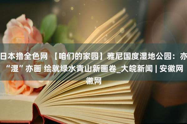 日本撸全色网 【咱们的家园】雅尼国度湿地公园：亦“湿”亦画 绘就绿水青山新画卷_大皖新闻 | 安徽网