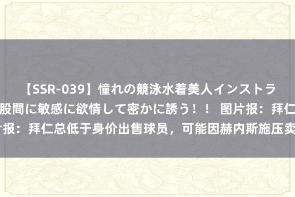 【SSR-039】憧れの競泳水着美人インストラクターは生徒のモッコリ股間に敏感に欲情して密かに誘う！！ 图片报：拜仁总低于身价出售球员，可能因赫内斯施压卖东谈主才智引援