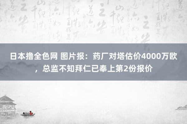 日本撸全色网 图片报：药厂对塔估价4000万欧，总监不知拜仁已奉上第2份报价