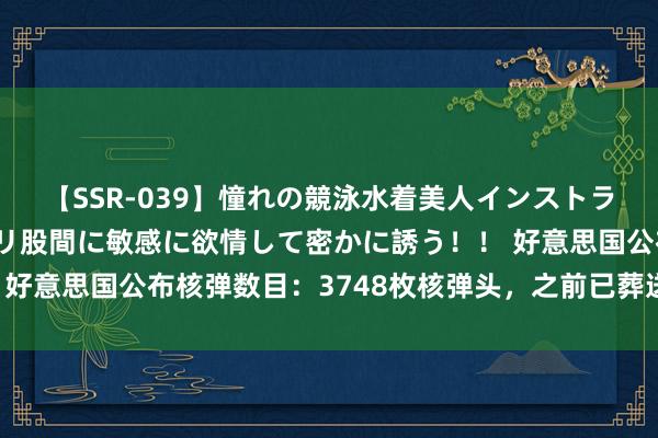 【SSR-039】憧れの競泳水着美人インストラクターは生徒のモッコリ股間に敏感に欲情して密かに誘う！！ 好意思国公布核弹数目：3748枚核弹头，之前已葬送了1.2万枚