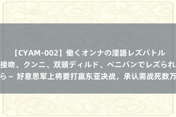 【CYAM-002】働くオンナの淫語レズバトル 2 ～もしも職場で濃厚接吻、クンニ、双頭ディルド、ペニバンでレズられたら～ 好意思军上将要打赢东亚决战，承认需战死数万名好意思军：却已被本身破解