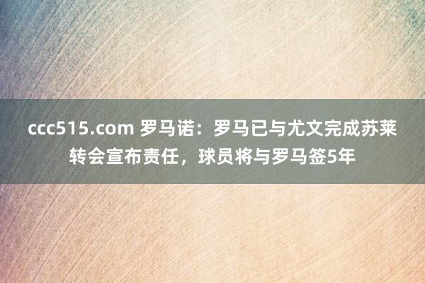 ccc515.com 罗马诺：罗马已与尤文完成苏莱转会宣布责任，球员将与罗马签5年