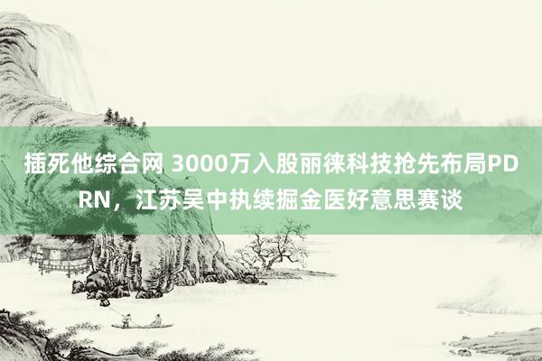 插死他综合网 3000万入股丽徕科技抢先布局PDRN，江苏吴中执续掘金医好意思赛谈