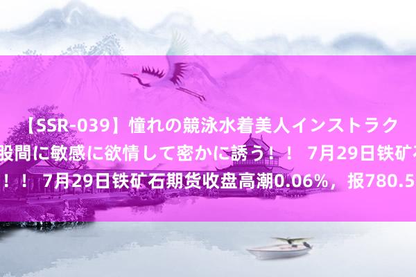 【SSR-039】憧れの競泳水着美人インストラクターは生徒のモッコリ股間に敏感に欲情して密かに誘う！！ 7月29日铁矿石期货收盘高潮0.06%，报780.5元