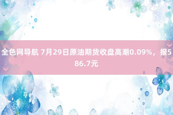 全色网导航 7月29日原油期货收盘高潮0.09%，报586.7元