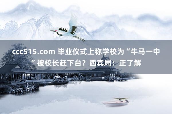 ccc515.com 毕业仪式上称学校为“牛马一中”被校长赶下台？西宾局：正了解