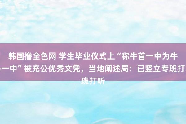 韩国撸全色网 学生毕业仪式上“称牛首一中为牛马一中”被充公优秀文凭，当地阐述局：已竖立专班打听