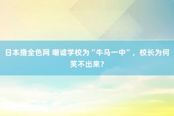 日本撸全色网 嘲谑学校为“牛马一中”，校长为何笑不出来？