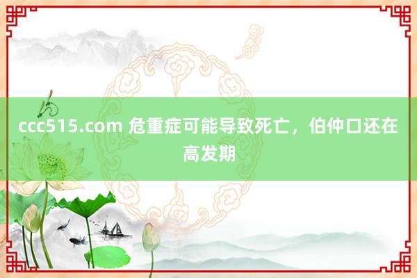 ccc515.com 危重症可能导致死亡，伯仲口还在高发期