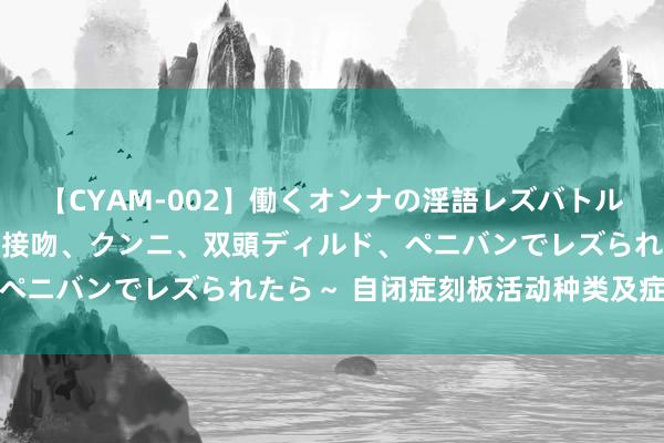 【CYAM-002】働くオンナの淫語レズバトル 2 ～もしも職場で濃厚接吻、クンニ、双頭ディルド、ペニバンでレズられたら～ 自闭症刻板活动种类及症状分析