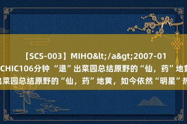 【SCS-003】MIHO</a>2007-01-10h.m.p&$SWEET CHIC106分钟 “退”出菜园总结原野的“仙，药”地黄，如今依然“明星”热门药材