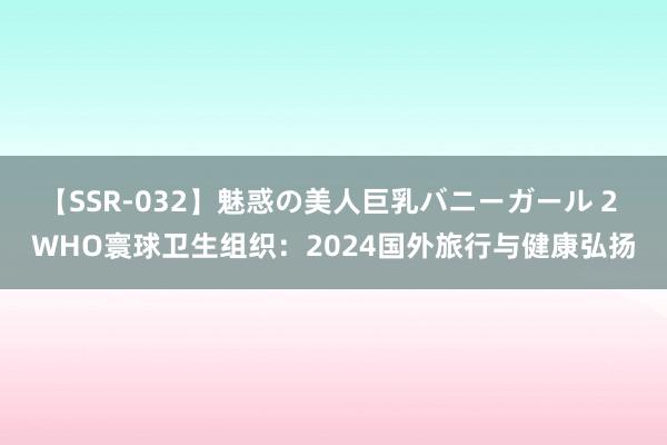 【SSR-032】魅惑の美人巨乳バニーガール 2 WHO寰球卫生组织：2024国外旅行与健康弘扬