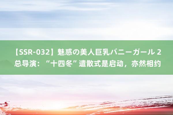 【SSR-032】魅惑の美人巨乳バニーガール 2 总导演：“十四冬”遣散式是启动，亦然相约