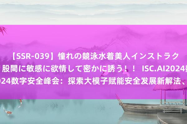 【SSR-039】憧れの競泳水着美人インストラクターは生徒のモッコリ股間に敏感に欲情して密かに誘う！！ ISC.AI2024数字安全峰会：探索大模子赋能安全发展新解法、新实践、新旅途