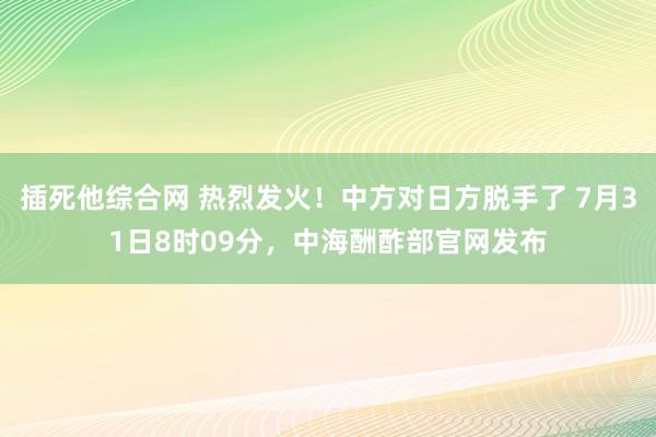 插死他综合网 热烈发火！中方对日方脱手了 7月31日8时09分，中海酬酢部官网发布