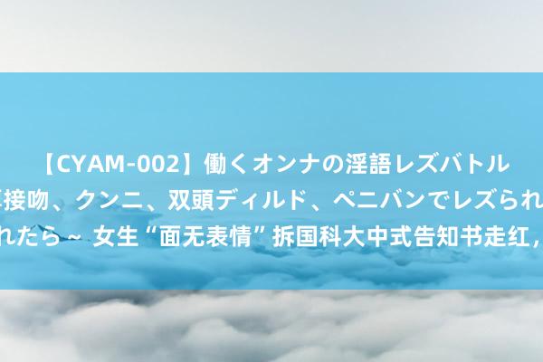 【CYAM-002】働くオンナの淫語レズバトル 2 ～もしも職場で濃厚接吻、クンニ、双頭ディルド、ペニバンでレズられたら～ 女生“面无表情”拆国科大中式告知书走红，仿佛事不关己，太淡定了