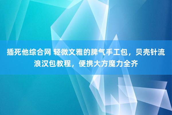 插死他综合网 轻微文雅的脾气手工包，贝壳针流浪汉包教程，便携大方魔力全齐