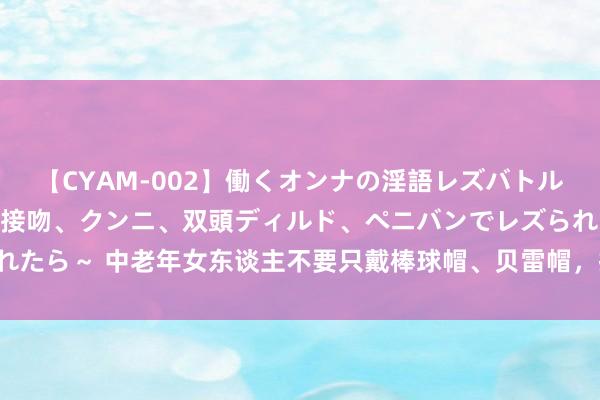 【CYAM-002】働くオンナの淫語レズバトル 2 ～もしも職場で濃厚接吻、クンニ、双頭ディルド、ペニバンでレズられたら～ 中老年女东谈主不要只戴棒球帽、贝雷帽，换成这些更洋气，好高等！