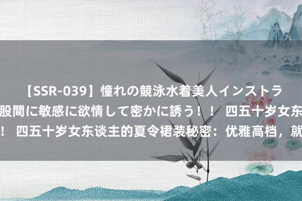 【SSR-039】憧れの競泳水着美人インストラクターは生徒のモッコリ股間に敏感に欲情して密かに誘う！！ 四五十岁女东谈主的夏令裙装秘密：优雅高档，就这样轻便