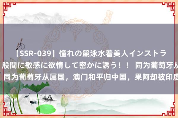 【SSR-039】憧れの競泳水着美人インストラクターは生徒のモッコリ股間に敏感に欲情して密かに誘う！！ 同为葡萄牙从属国，澳门和平归中国，果阿却被印度武力收回？