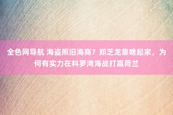 全色网导航 海盗照旧海商？郑芝龙靠啥起家，为何有实力在料罗湾海战打赢荷兰