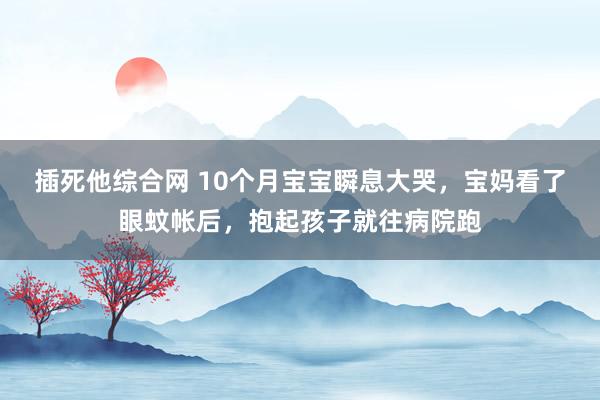 插死他综合网 10个月宝宝瞬息大哭，宝妈看了眼蚊帐后，抱起孩子就往病院跑