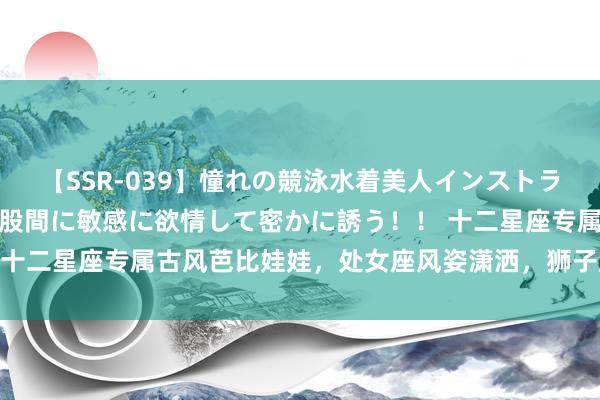 【SSR-039】憧れの競泳水着美人インストラクターは生徒のモッコリ股間に敏感に欲情して密かに誘う！！ 十二星座专属古风芭比娃娃，处女座风姿潇洒，狮子座青娥下凡！