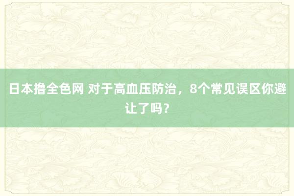 日本撸全色网 对于高血压防治，8个常见误区你避让了吗？