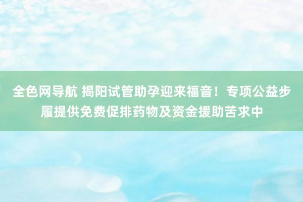 全色网导航 揭阳试管助孕迎来福音！专项公益步履提供免费促排药物及资金援助苦求中